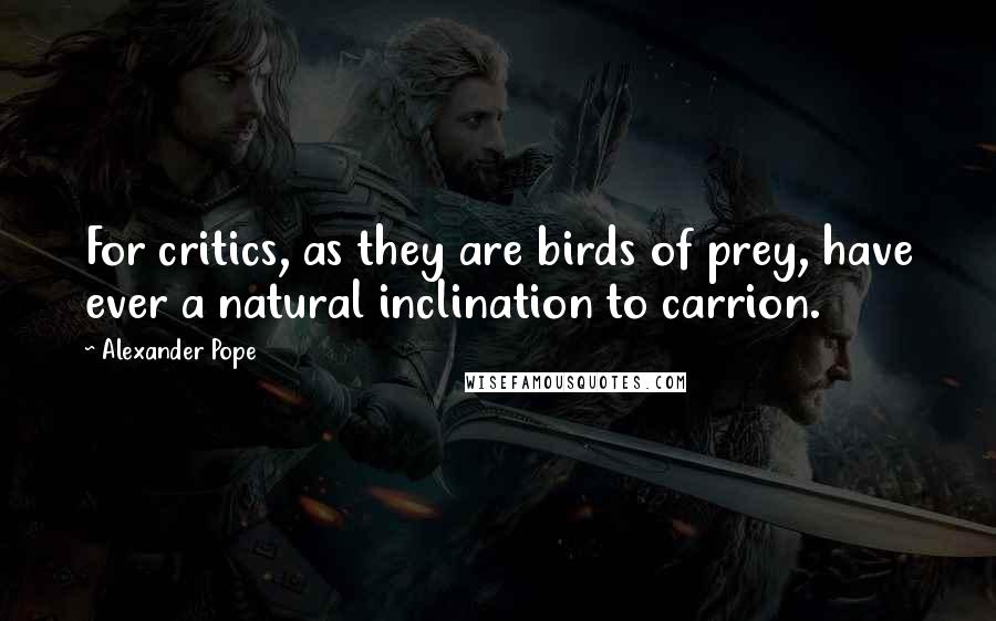 Alexander Pope Quotes: For critics, as they are birds of prey, have ever a natural inclination to carrion.