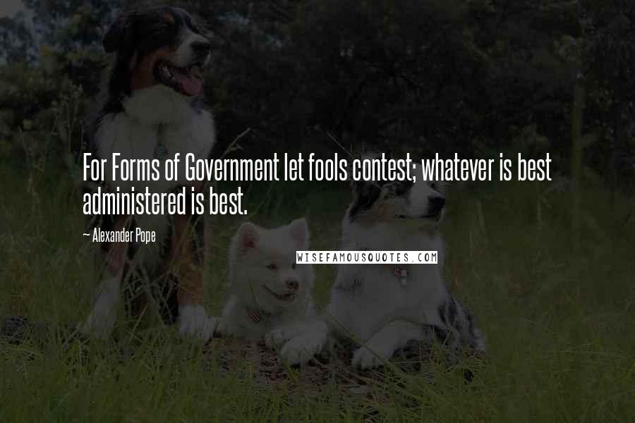 Alexander Pope Quotes: For Forms of Government let fools contest; whatever is best administered is best.