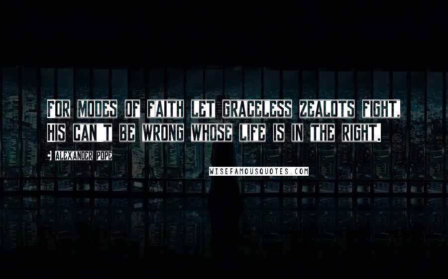 Alexander Pope Quotes: For modes of faith let graceless zealots fight, His can't be wrong whose life is in the right.