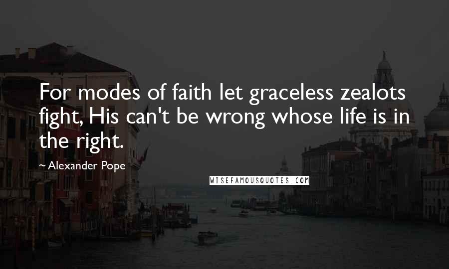 Alexander Pope Quotes: For modes of faith let graceless zealots fight, His can't be wrong whose life is in the right.
