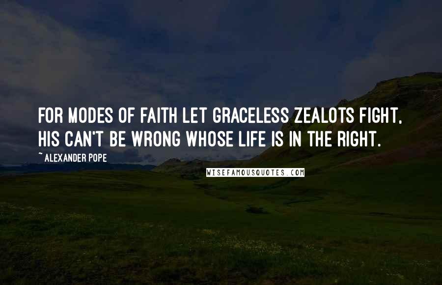 Alexander Pope Quotes: For modes of faith let graceless zealots fight, His can't be wrong whose life is in the right.