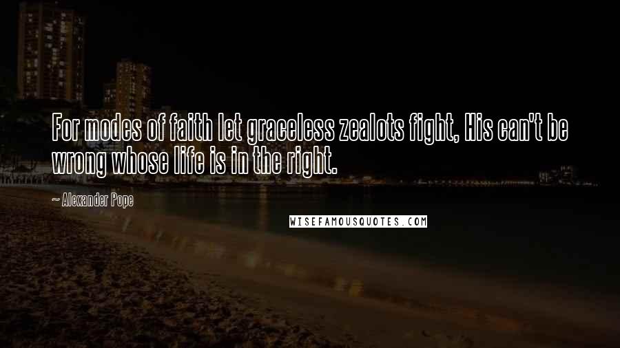 Alexander Pope Quotes: For modes of faith let graceless zealots fight, His can't be wrong whose life is in the right.