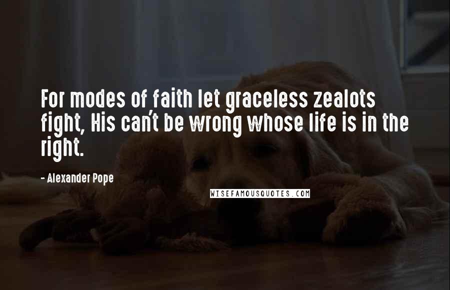 Alexander Pope Quotes: For modes of faith let graceless zealots fight, His can't be wrong whose life is in the right.