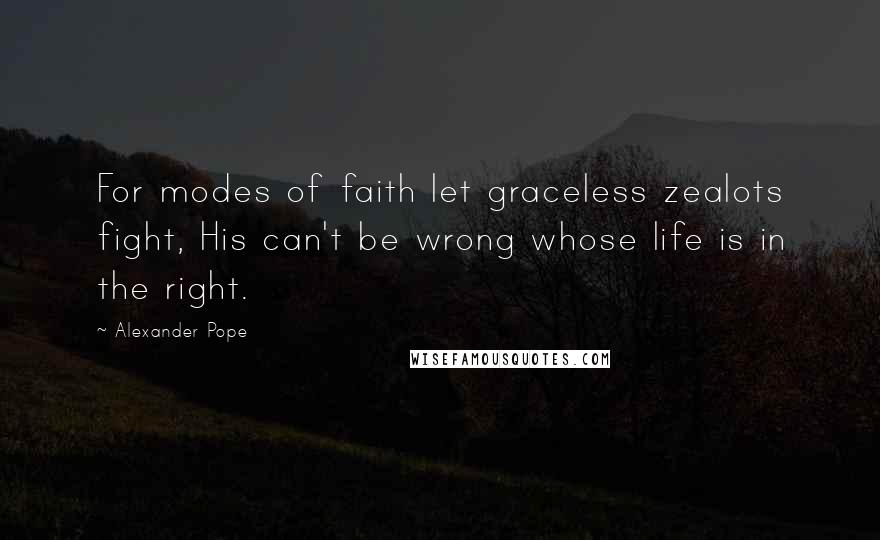 Alexander Pope Quotes: For modes of faith let graceless zealots fight, His can't be wrong whose life is in the right.