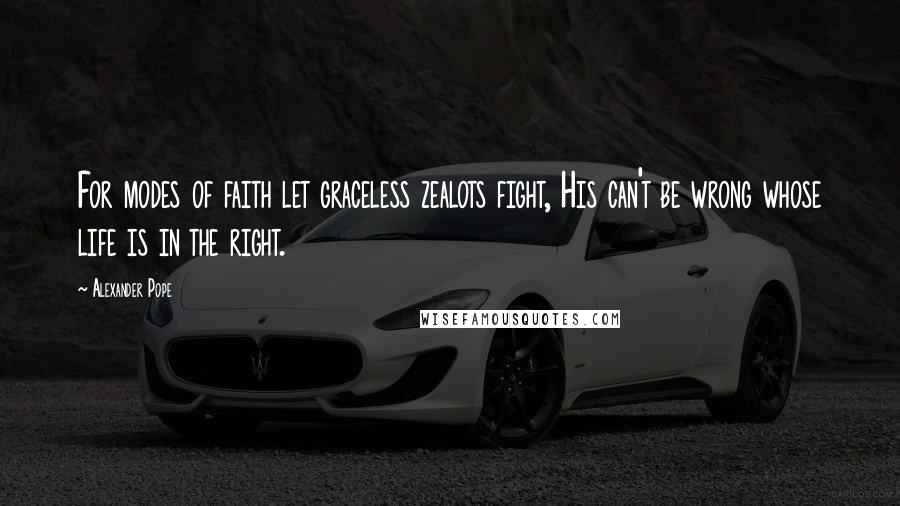 Alexander Pope Quotes: For modes of faith let graceless zealots fight, His can't be wrong whose life is in the right.