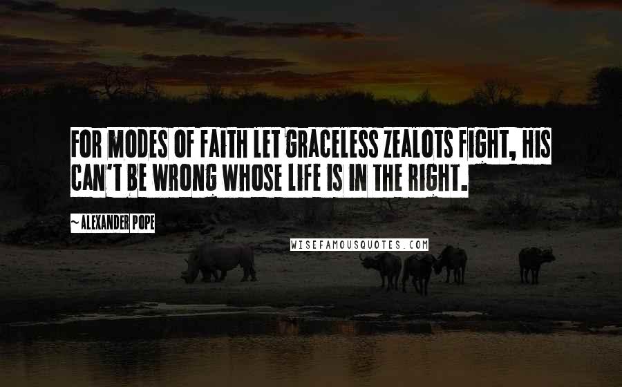 Alexander Pope Quotes: For modes of faith let graceless zealots fight, His can't be wrong whose life is in the right.