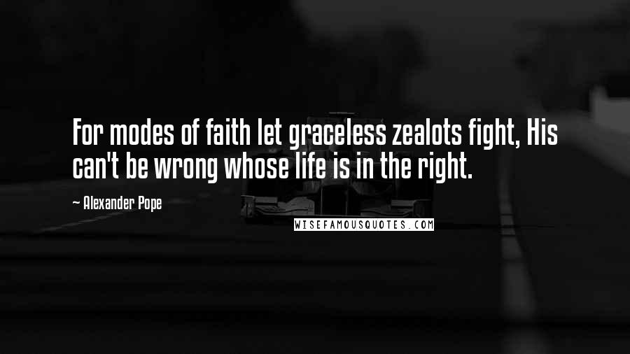 Alexander Pope Quotes: For modes of faith let graceless zealots fight, His can't be wrong whose life is in the right.
