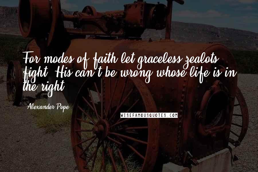 Alexander Pope Quotes: For modes of faith let graceless zealots fight, His can't be wrong whose life is in the right.