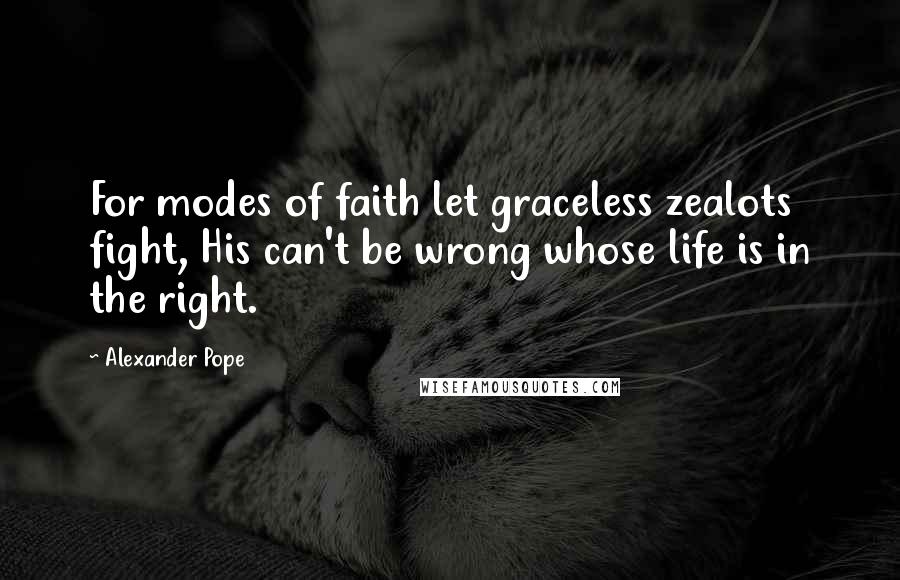 Alexander Pope Quotes: For modes of faith let graceless zealots fight, His can't be wrong whose life is in the right.