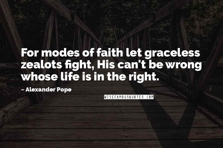 Alexander Pope Quotes: For modes of faith let graceless zealots fight, His can't be wrong whose life is in the right.