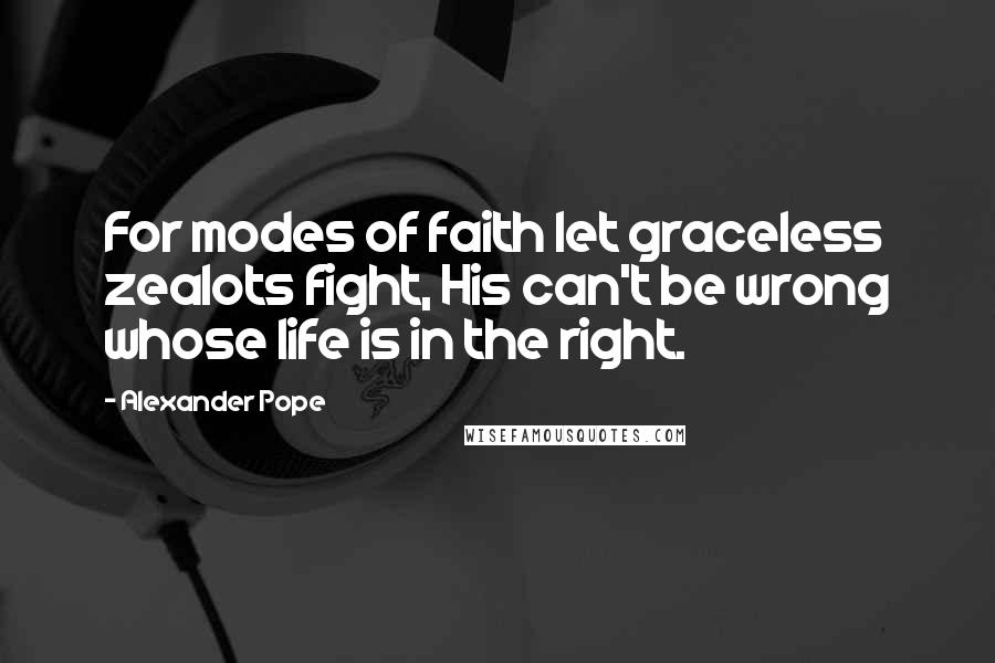 Alexander Pope Quotes: For modes of faith let graceless zealots fight, His can't be wrong whose life is in the right.