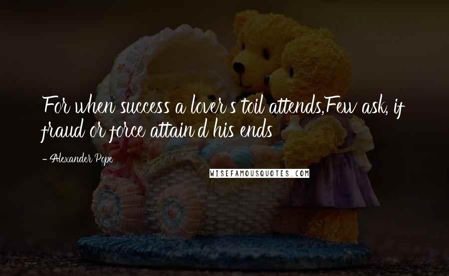 Alexander Pope Quotes: For when success a lover's toil attends,Few ask, if fraud or force attain'd his ends