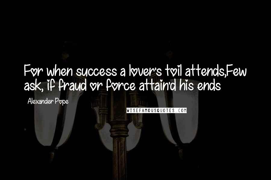 Alexander Pope Quotes: For when success a lover's toil attends,Few ask, if fraud or force attain'd his ends