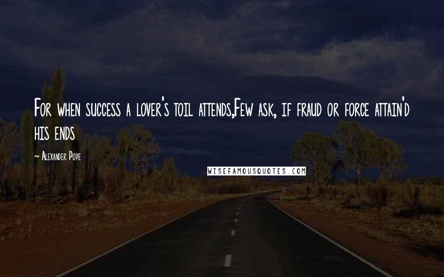 Alexander Pope Quotes: For when success a lover's toil attends,Few ask, if fraud or force attain'd his ends