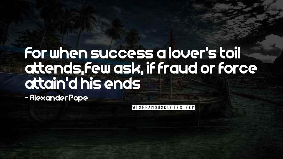 Alexander Pope Quotes: For when success a lover's toil attends,Few ask, if fraud or force attain'd his ends