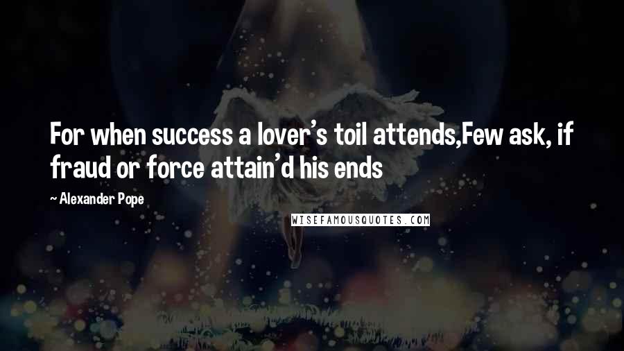 Alexander Pope Quotes: For when success a lover's toil attends,Few ask, if fraud or force attain'd his ends