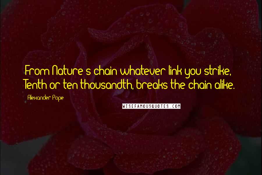 Alexander Pope Quotes: From Nature's chain whatever link you strike, Tenth or ten thousandth, breaks the chain alike.