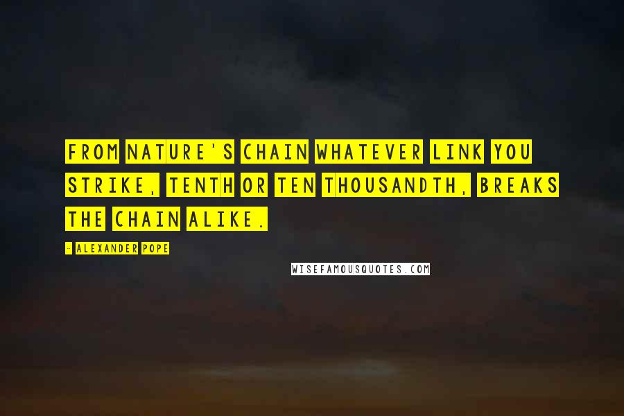 Alexander Pope Quotes: From Nature's chain whatever link you strike, Tenth or ten thousandth, breaks the chain alike.