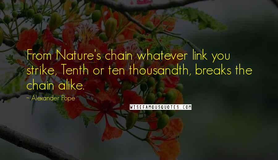 Alexander Pope Quotes: From Nature's chain whatever link you strike, Tenth or ten thousandth, breaks the chain alike.