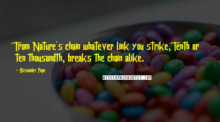 Alexander Pope Quotes: From Nature's chain whatever link you strike, Tenth or ten thousandth, breaks the chain alike.