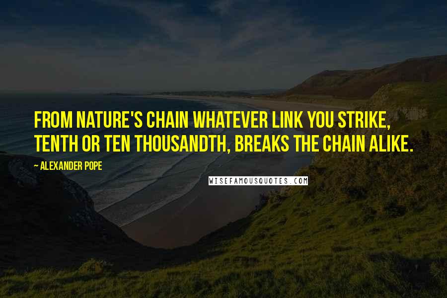 Alexander Pope Quotes: From Nature's chain whatever link you strike, Tenth or ten thousandth, breaks the chain alike.