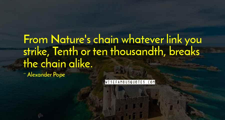 Alexander Pope Quotes: From Nature's chain whatever link you strike, Tenth or ten thousandth, breaks the chain alike.