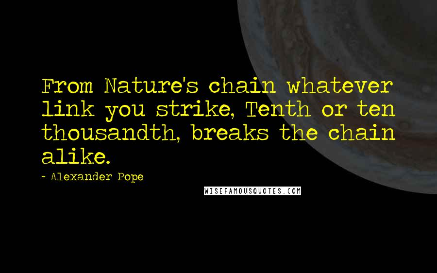 Alexander Pope Quotes: From Nature's chain whatever link you strike, Tenth or ten thousandth, breaks the chain alike.