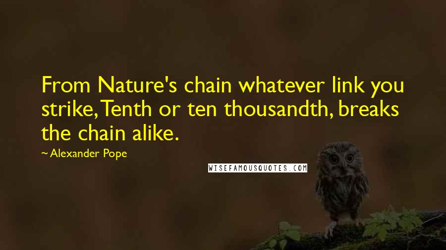 Alexander Pope Quotes: From Nature's chain whatever link you strike, Tenth or ten thousandth, breaks the chain alike.