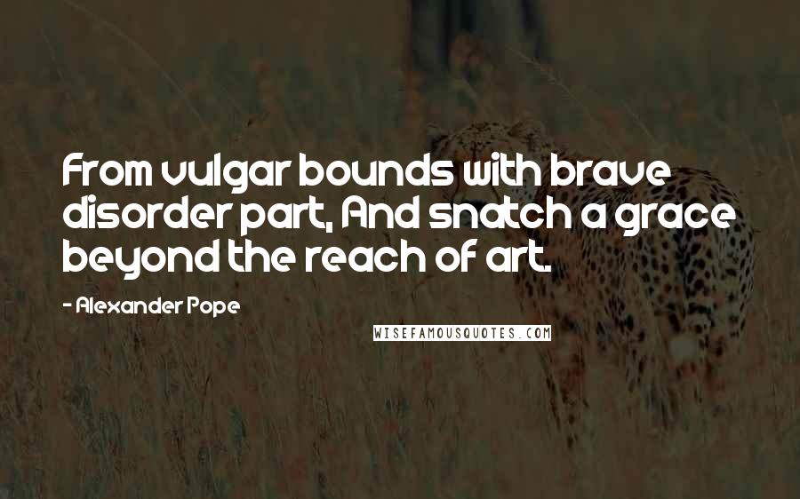 Alexander Pope Quotes: From vulgar bounds with brave disorder part, And snatch a grace beyond the reach of art.