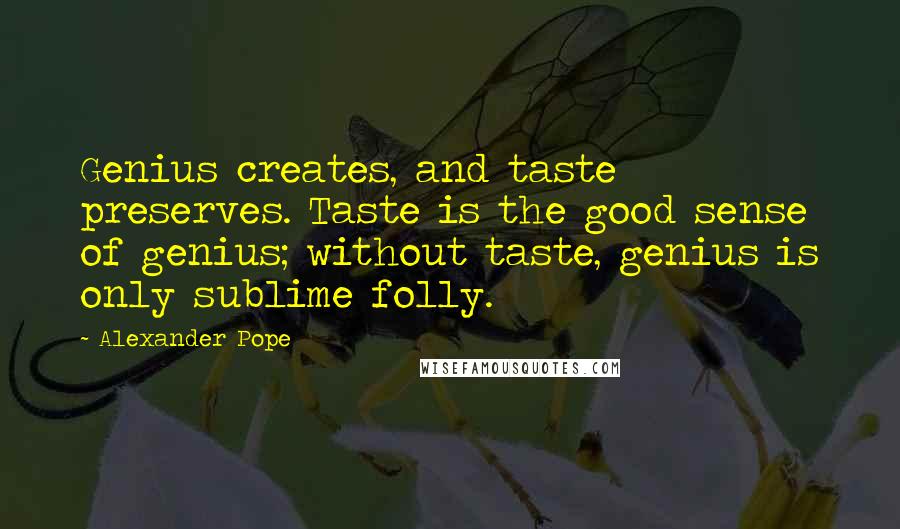 Alexander Pope Quotes: Genius creates, and taste preserves. Taste is the good sense of genius; without taste, genius is only sublime folly.