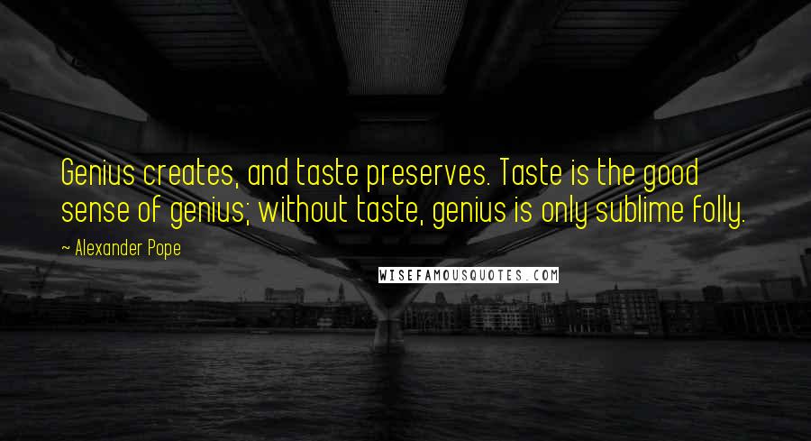 Alexander Pope Quotes: Genius creates, and taste preserves. Taste is the good sense of genius; without taste, genius is only sublime folly.