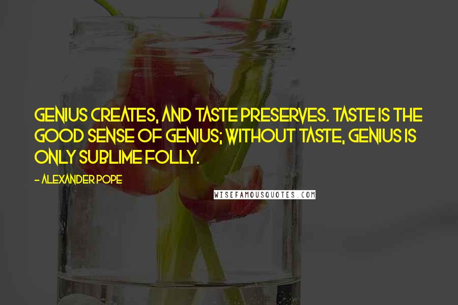 Alexander Pope Quotes: Genius creates, and taste preserves. Taste is the good sense of genius; without taste, genius is only sublime folly.