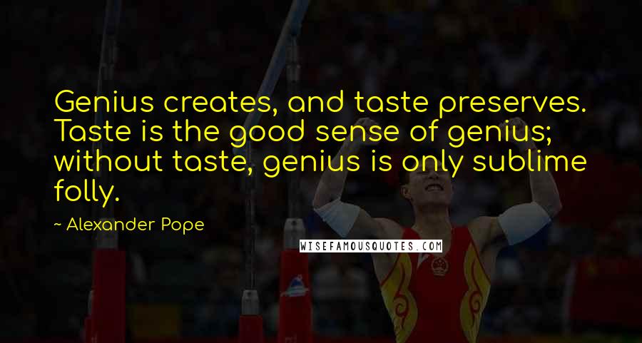 Alexander Pope Quotes: Genius creates, and taste preserves. Taste is the good sense of genius; without taste, genius is only sublime folly.