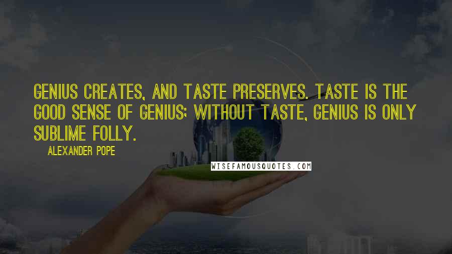 Alexander Pope Quotes: Genius creates, and taste preserves. Taste is the good sense of genius; without taste, genius is only sublime folly.