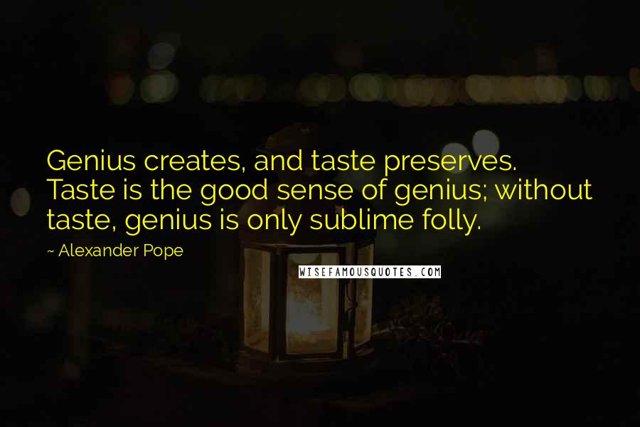 Alexander Pope Quotes: Genius creates, and taste preserves. Taste is the good sense of genius; without taste, genius is only sublime folly.