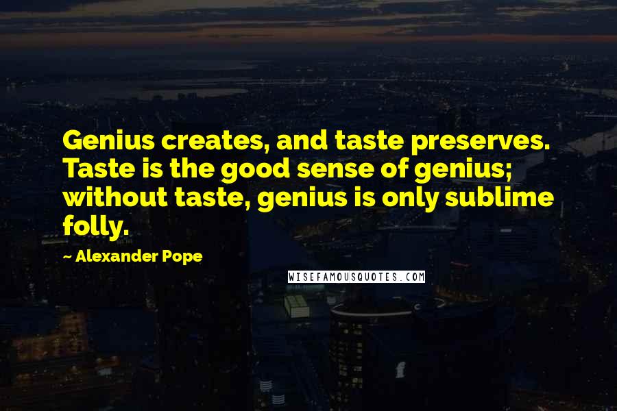 Alexander Pope Quotes: Genius creates, and taste preserves. Taste is the good sense of genius; without taste, genius is only sublime folly.
