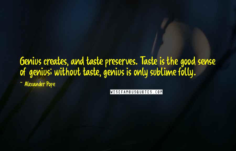 Alexander Pope Quotes: Genius creates, and taste preserves. Taste is the good sense of genius; without taste, genius is only sublime folly.