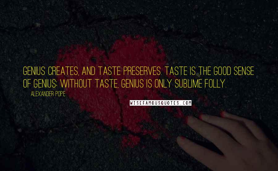Alexander Pope Quotes: Genius creates, and taste preserves. Taste is the good sense of genius; without taste, genius is only sublime folly.