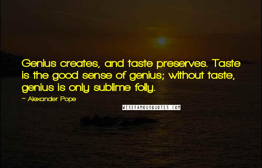 Alexander Pope Quotes: Genius creates, and taste preserves. Taste is the good sense of genius; without taste, genius is only sublime folly.
