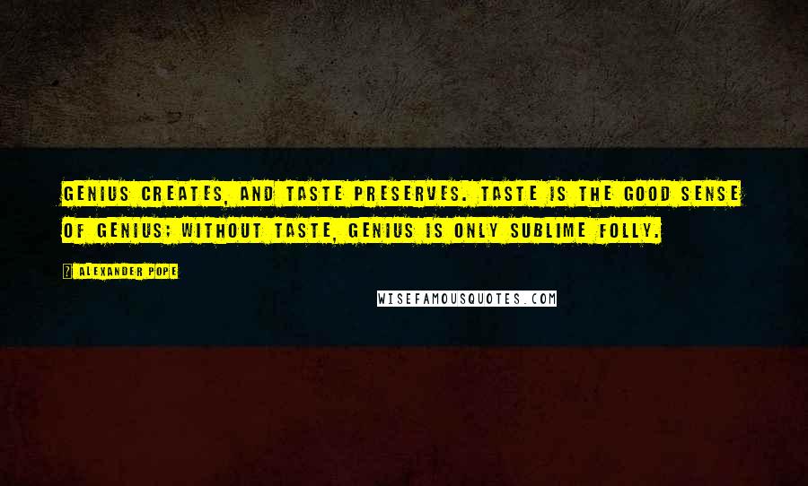 Alexander Pope Quotes: Genius creates, and taste preserves. Taste is the good sense of genius; without taste, genius is only sublime folly.