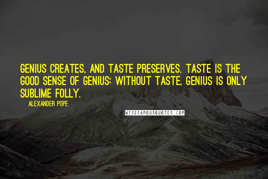 Alexander Pope Quotes: Genius creates, and taste preserves. Taste is the good sense of genius; without taste, genius is only sublime folly.