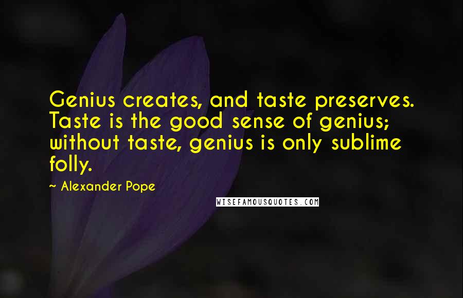 Alexander Pope Quotes: Genius creates, and taste preserves. Taste is the good sense of genius; without taste, genius is only sublime folly.