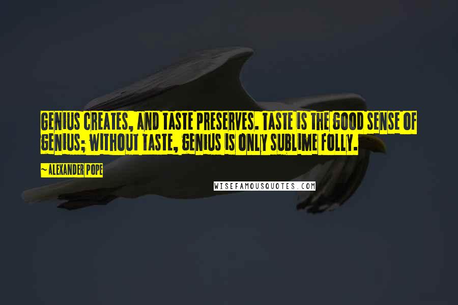 Alexander Pope Quotes: Genius creates, and taste preserves. Taste is the good sense of genius; without taste, genius is only sublime folly.