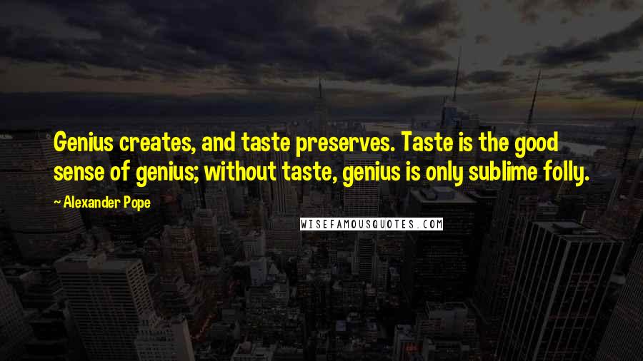 Alexander Pope Quotes: Genius creates, and taste preserves. Taste is the good sense of genius; without taste, genius is only sublime folly.