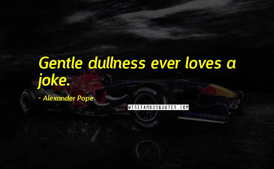 Alexander Pope Quotes: Gentle dullness ever loves a joke.