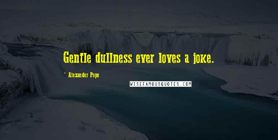 Alexander Pope Quotes: Gentle dullness ever loves a joke.