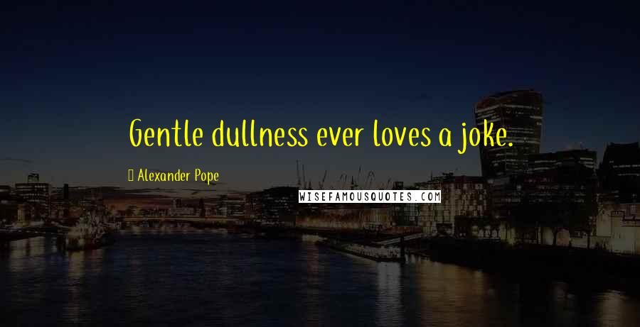 Alexander Pope Quotes: Gentle dullness ever loves a joke.