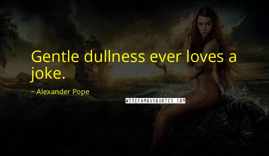 Alexander Pope Quotes: Gentle dullness ever loves a joke.
