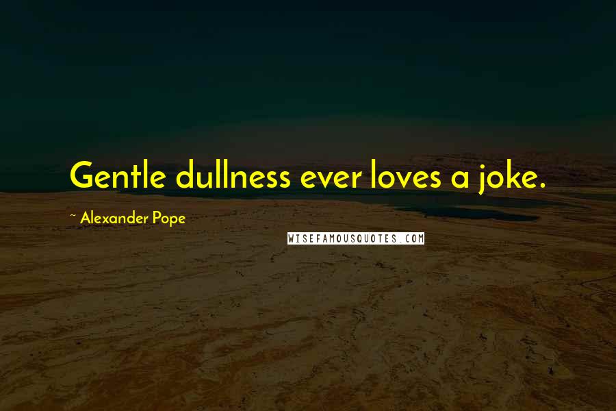 Alexander Pope Quotes: Gentle dullness ever loves a joke.