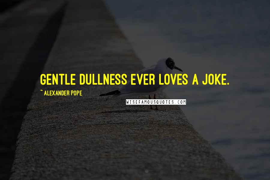 Alexander Pope Quotes: Gentle dullness ever loves a joke.
